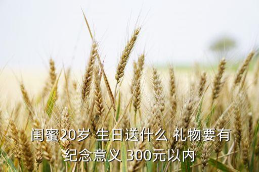  闺蜜20岁 生日送什么 礼物要有纪念意义 300元以内