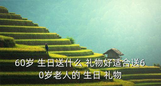 60岁 生日送什么 礼物好适合送60岁老人的 生日 礼物